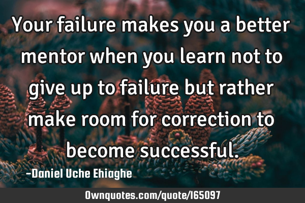 Your failure makes you a better mentor when you learn not to give up to failure but rather make