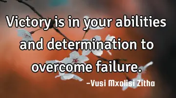 Victory is in your abilities and determination to overcome failure.
