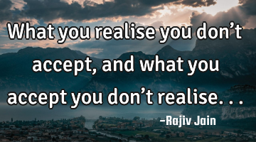 What you realise you don’t accept, and what you accept you don’t realise...