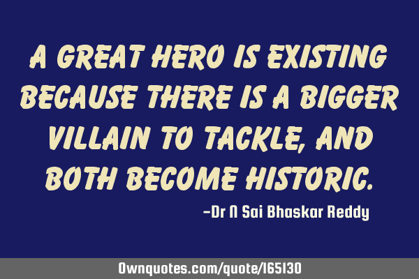 A great hero is existing because there is a bigger villain to tackle, and both become
