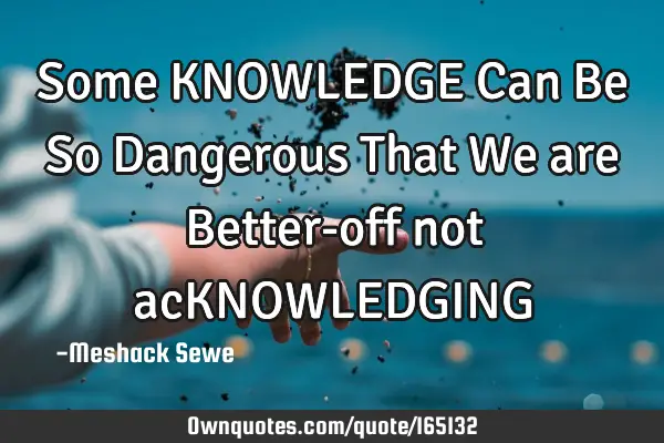 Some KNOWLEDGE Can Be So Dangerous That We are Better-off not acKNOWLEDGING