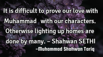 It is difficult to prove our love with Muhammad ď·ş with our characters. Otherwise lighting up