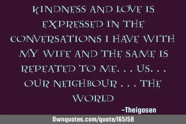 KINDNESS AND LOVE IS EXPRESSED IN THE CONVERSATIONS I HAVE WITH MY WIFE AND THE SAME IS REPEATED TO
