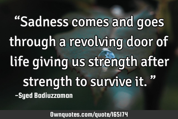 “Sadness comes and goes through a revolving door of life giving us strength after strength to