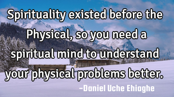 Spirituality existed before the Physical, so you need a spiritual mind to understand your physical