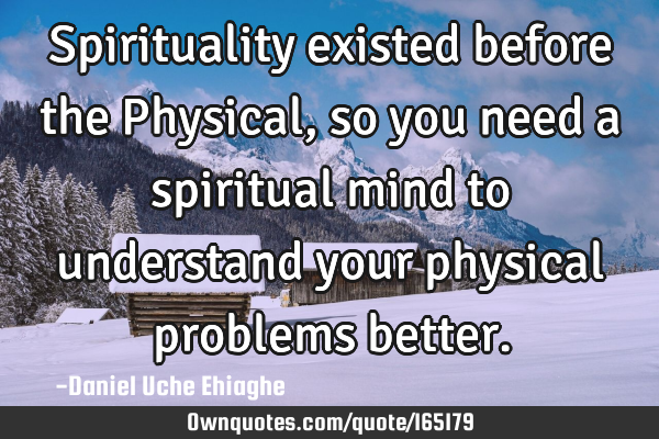 Spirituality existed before the Physical, so you need a spiritual mind to understand your physical
