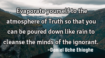 Evaporate yourself to the atmosphere of Truth so that you can be poured down like rain to cleanse