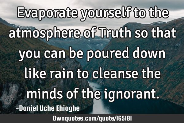 Evaporate yourself to the atmosphere of Truth so that you can be poured down like rain to cleanse