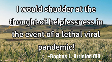 I would shudder at the thought of helplessness in the event of a lethal viral pandemic!
