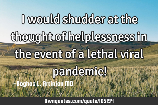 I would shudder at the thought of helplessness in the event of a lethal viral pandemic!