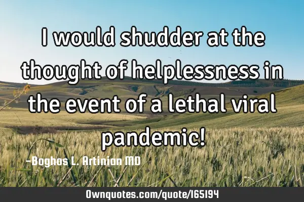I would shudder at the thought of helplessness in the event of a lethal viral pandemic!