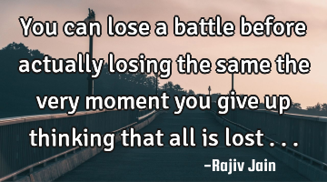 You can lose a battle before actually losing the same the very moment you give up thinking that all