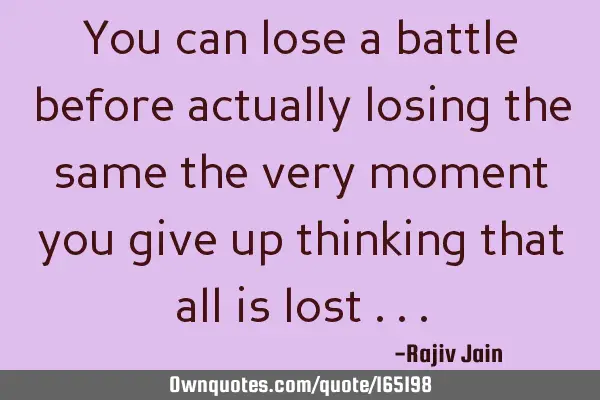 You can lose a battle before actually losing the same the very moment you give up thinking that all