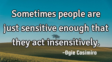 Sometimes people are just sensitive enough that they act insensitively.