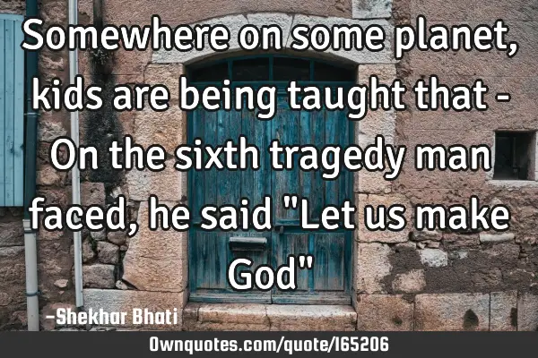 Somewhere on some planet, kids are being taught that - On the sixth tragedy man faced, he said "Let