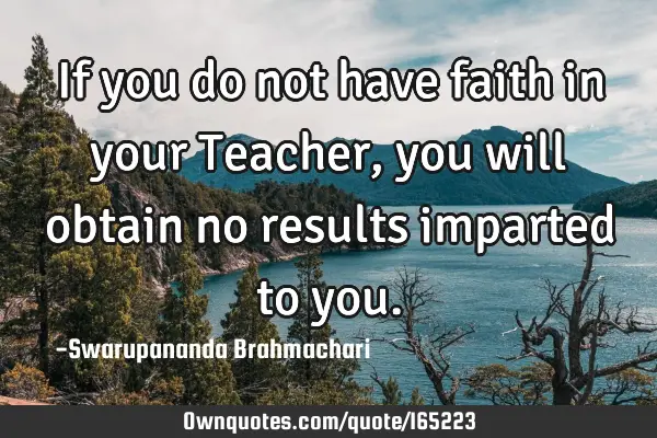 If you do not have faith in your Teacher, you will obtain no results imparted to