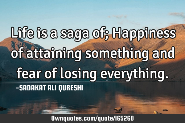 Life is a saga of;
Happiness of attaining something and fear of losing