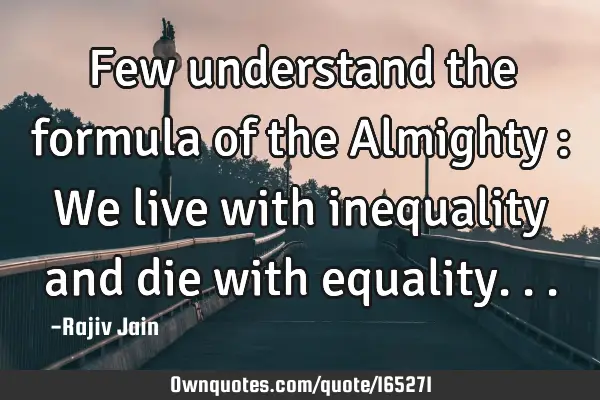 Few understand the formula of the Almighty : We live with inequality and die with