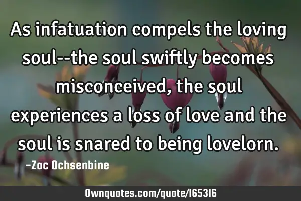 As infatuation compels the loving soul--the soul swiftly becomes misconceived, the soul experiences