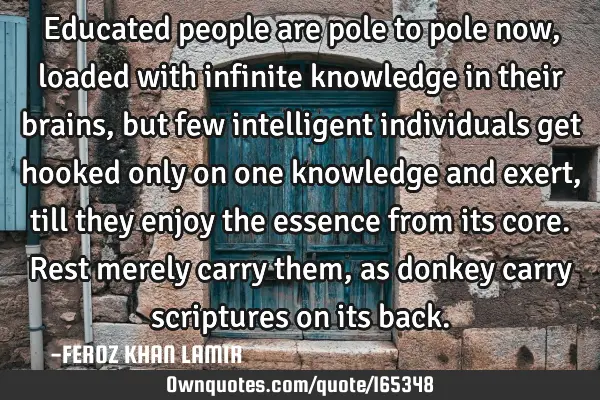Educated people are pole to pole now, loaded with infinite knowledge in their brains, but few