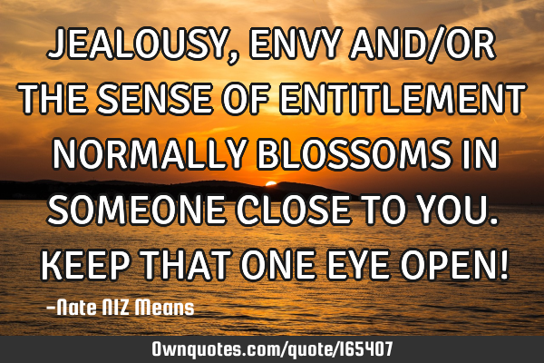 JEALOUSY, ENVY AND/OR THE SENSE OF ENTITLEMENT NORMALLY BLOSSOMS IN SOMEONE CLOSE TO YOU. KEEP THAT