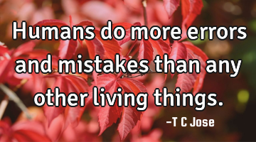 Humans do more errors and mistakes than any other living things.
