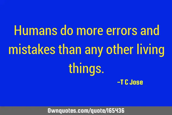Humans do more errors and mistakes than any other living