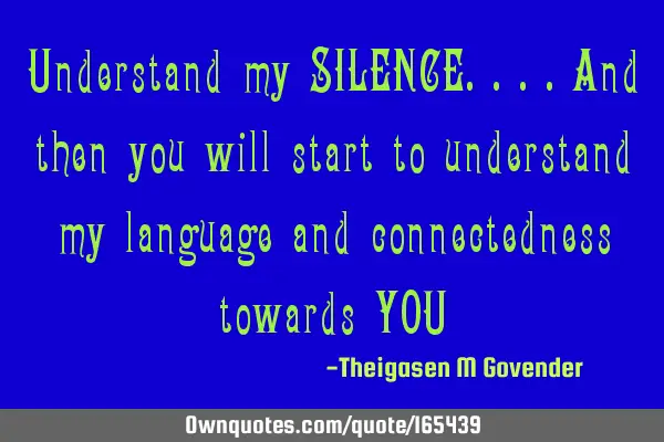 Understand my SILENCE....and then you will start to understand my language and connectedness