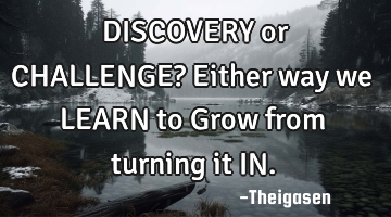 DISCOVERY or CHALLENGE? Either way we LEARN to Grow from turning it IN.