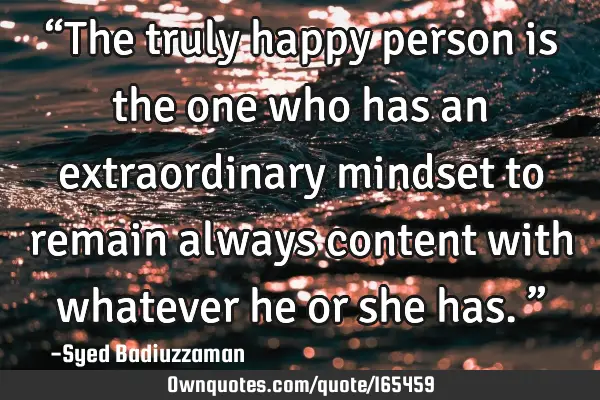 “The truly happy person is the one who has an extraordinary mindset to remain always content with