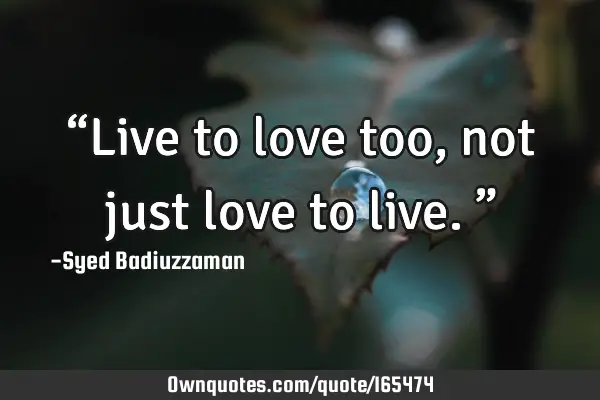 “Live to love too, not just love to live.”