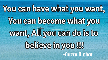 You can have what you want,
You can become what you want,
All you can do is to believe in you !!!