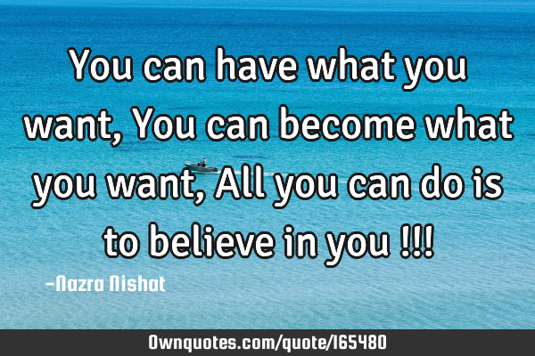 You can have what you want,
You can become what you want,
All you can do is to believe in you !!!