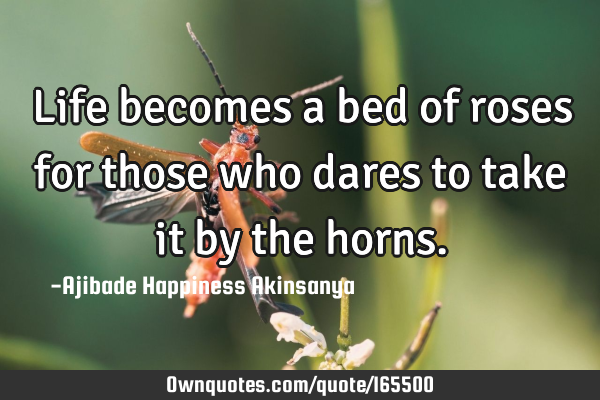 Life becomes a bed of roses for those who dares to take it by the