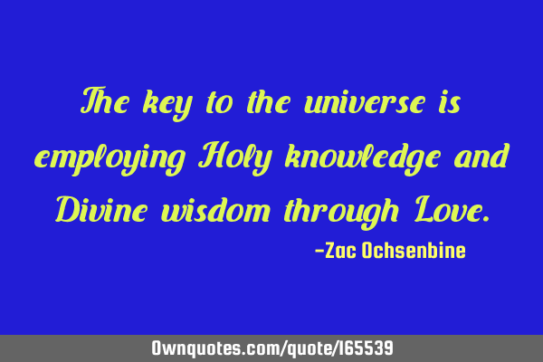 The key to the universe is employing Holy knowledge and Divine wisdom through L