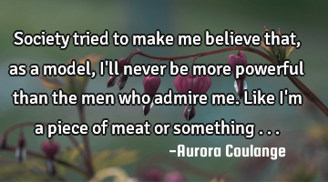 Society tried to make me believe that, as a model, 
I