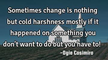 Sometimes change is nothing but cold harshness mostly if it happened on something you don