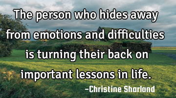 The person who hides away from emotions and difficulties is turning their back on important lessons