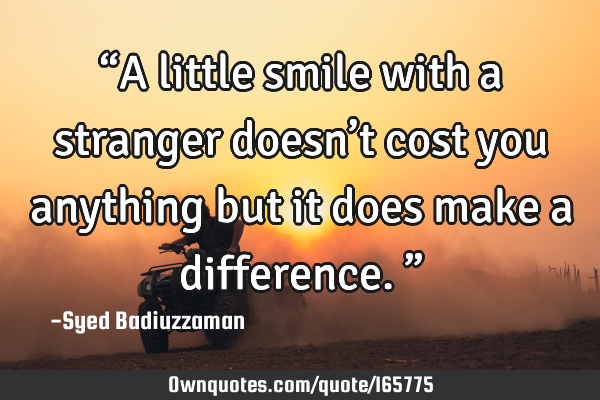 “A little smile with a stranger doesn’t cost you anything but it does make a difference.”