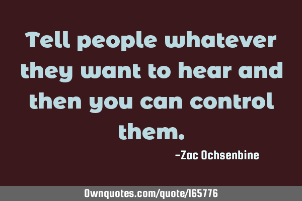 Tell people whatever they want to hear and then you can control