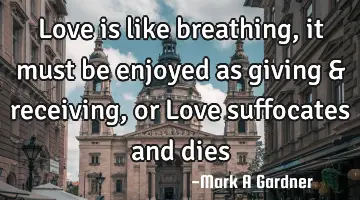 Love is like breathing, it must be enjoyed as giving & receiving, or Love suffocates and dies