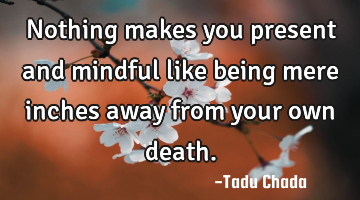 Nothing makes you present and mindful like being mere inches away from your own death.