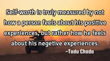 Self-worth is truly measured by not how a person feels about his positive experiences, but rather