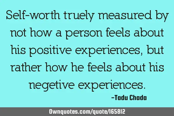 Self-worth is truly measured by not how a person feels about his positive experiences, but rather