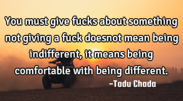 You must give fucks about something not giving a fuck doesnot mean being indifferent, it means