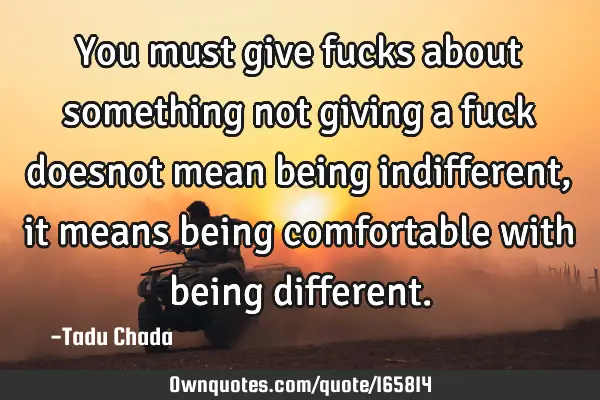 You must give fucks about something not giving a fuck doesnot mean being indifferent, it means