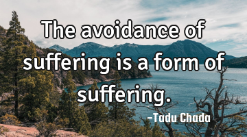 The avoidance of suffering is a form of suffering.