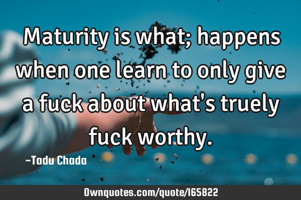 Maturity is what; happens when one learn to only give a fuck about what