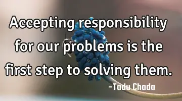 Accepting responsibility for our problems is the first step to solving