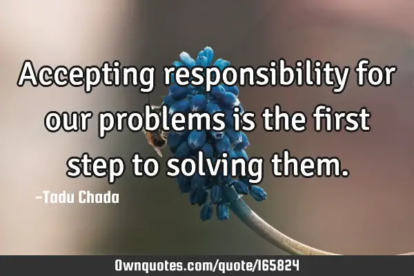 Accepting responsibility for our problems is the first step to solving